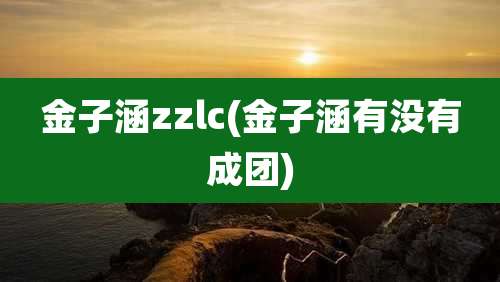 金子涵zzlc(金子涵有没有成团)
