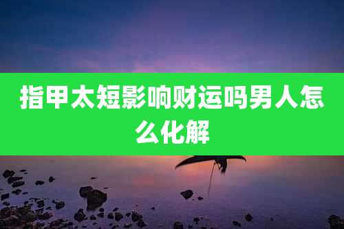 指甲太短影响财运吗男人怎么化解