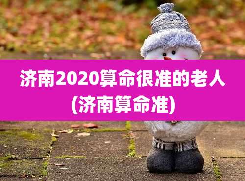 济南2020算命很准的老人(济南算命准)