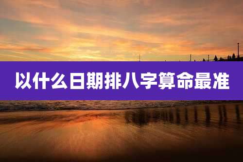 以什么日期排八字算命最准
