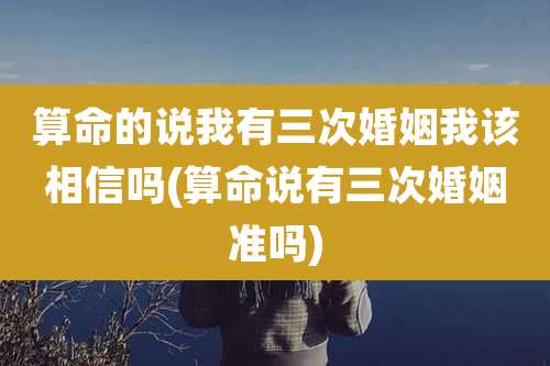 算命的说我有三次婚姻我该相信吗(算命说有三次婚姻准吗)