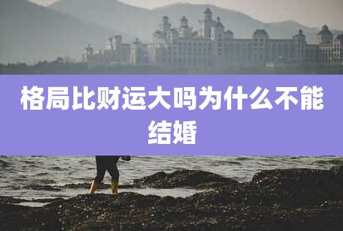 格局比财运大吗为什么不能结婚