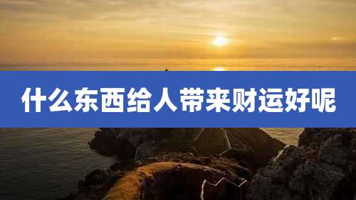 什么东西给人带来财运好呢