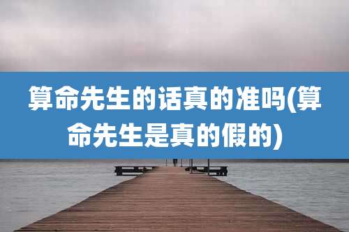 算命先生的话真的准吗(算命先生是真的假的)