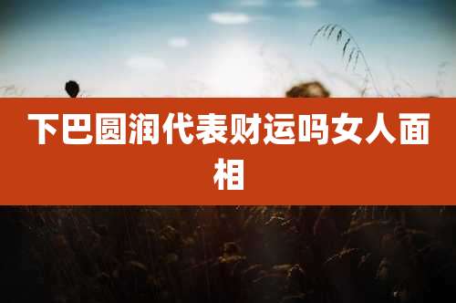 下巴圆润代表财运吗女人面相