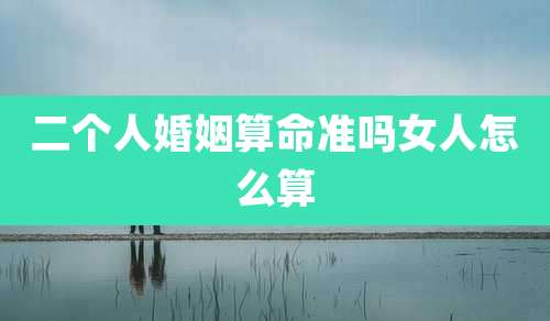 二个人婚姻算命准吗女人怎么算