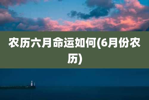 农历六月命运如何(6月份农历)