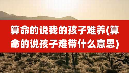 算命的说我的孩子难养(算命的说孩子难带什么意思)