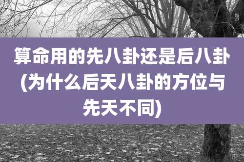 算命用的先八卦还是后八卦(为什么后天八卦的方位与先天不同)