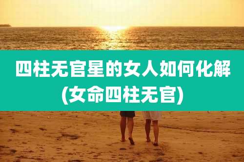 四柱无官星的女人如何化解(女命四柱无官)