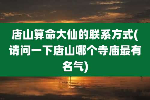 唐山算命大仙的联系方式(请问一下唐山哪个寺庙最有名气)