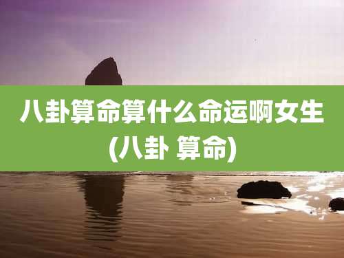 八卦算命算什么命运啊女生(八卦 算命)