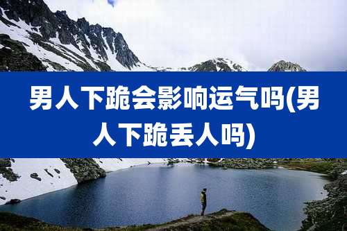 男人下跪会影响运气吗(男人下跪丢人吗)