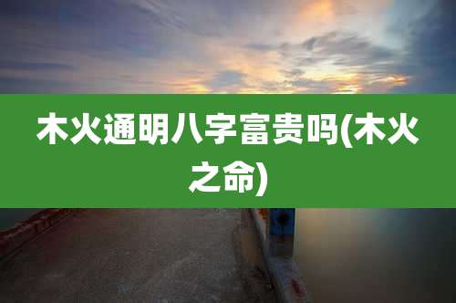 木火通明八字富贵吗(木火之命)