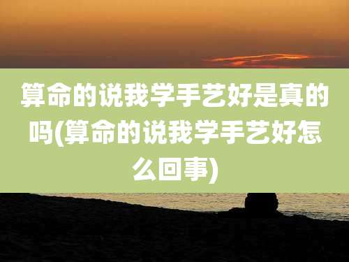 算命的说我学手艺好是真的吗(算命的说我学手艺好怎么回事)