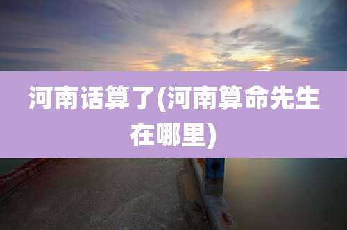 河南话算了(河南算命先生在哪里)