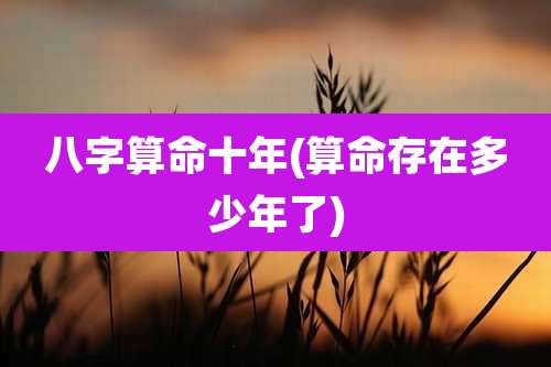 八字算命十年(算命存在多少年了)