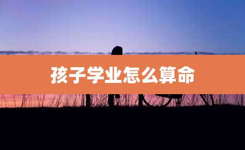 孩子学业怎么算命