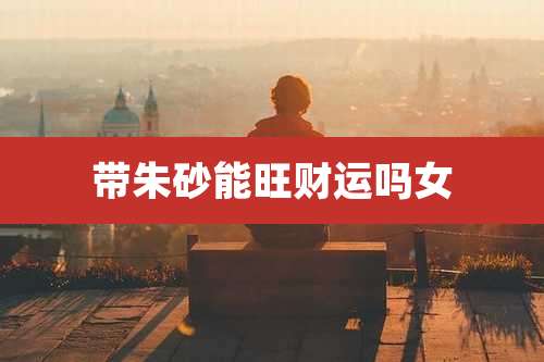 带朱砂能旺财运吗女