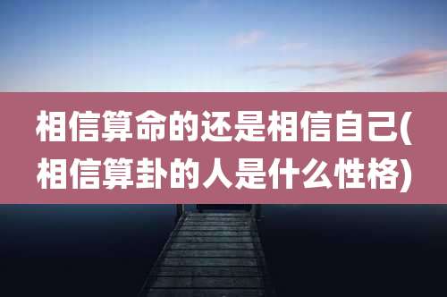 相信算命的还是相信自己(相信算卦的人是什么性格)