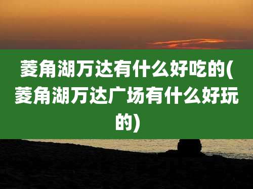 菱角湖万达有什么好吃的(菱角湖万达广场有什么好玩的)