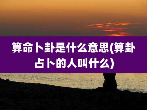 算命卜卦是什么意思(算卦占卜的人叫什么)