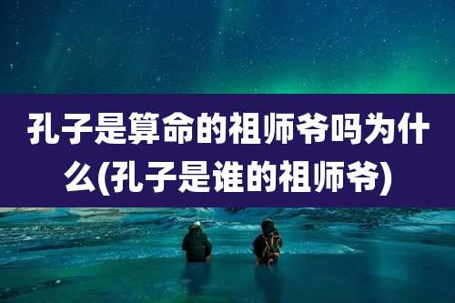 孔子是算命的祖师爷吗为什么(孔子是谁的祖师爷)