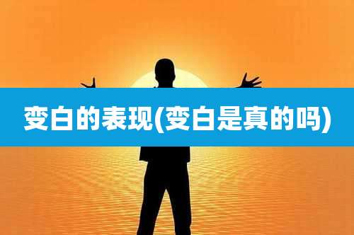 变白的表现(变白是真的吗)