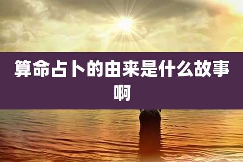 算命占卜的由来是什么故事啊