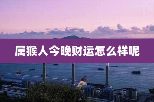 属猴人今晚财运怎么样呢