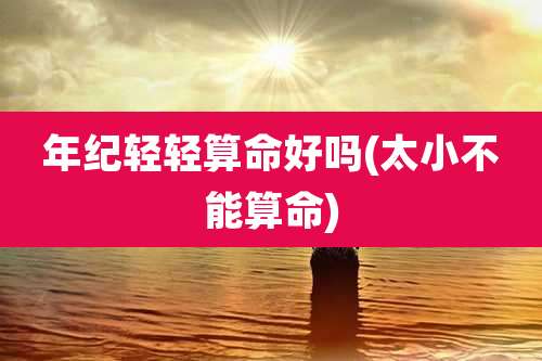 年纪轻轻算命好吗(太小不能算命)