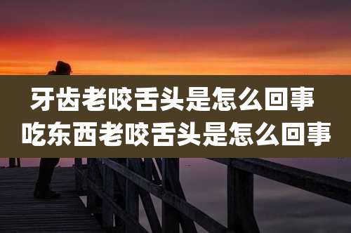 牙齿老咬舌头是怎么回事 吃东西老咬舌头是怎么回事