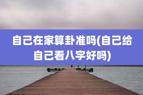 自己在家算卦准吗(自己给自己看八字好吗)