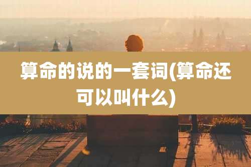 算命的说的一套词(算命还可以叫什么)