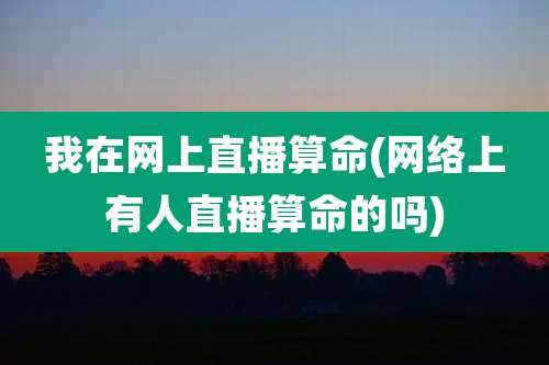 我在网上直播算命(网络上有人直播算命的吗)