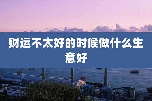财运不太好的时候做什么生意好