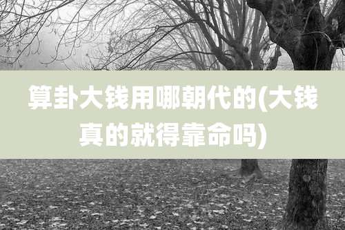 算卦大钱用哪朝代的(大钱真的就得靠命吗)