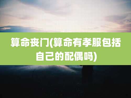 算命丧门(算命有孝服包括自己的配偶吗)