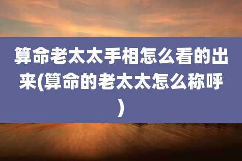 算命老太太手相怎么看的出来(算命的老太太怎么称呼)