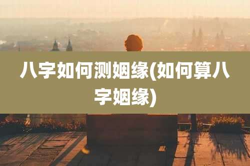 八字如何测姻缘(如何算八字姻缘)