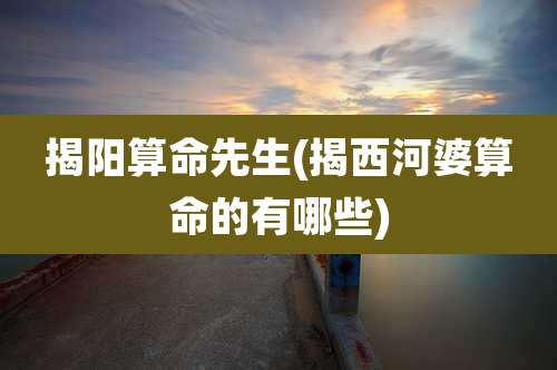 揭阳算命先生(揭西河婆算命的有哪些)