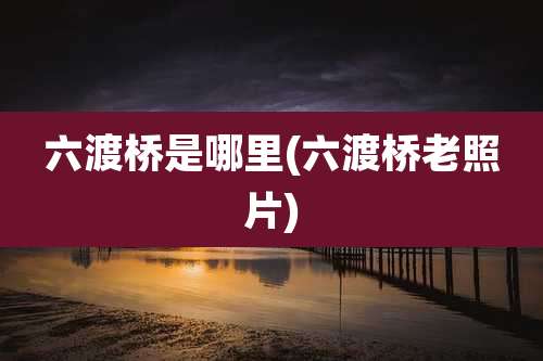 六渡桥是哪里(六渡桥老照片)