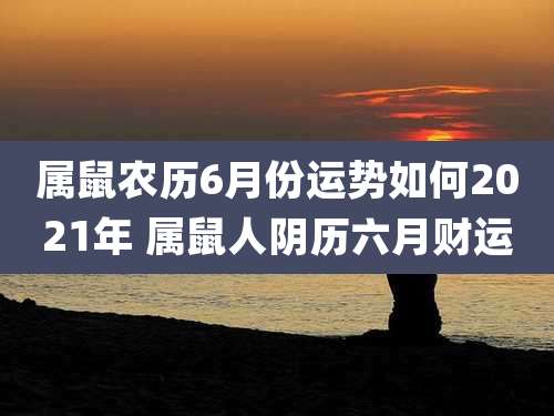 属鼠农历6月份运势如何2021年 属鼠人阴历六月财运