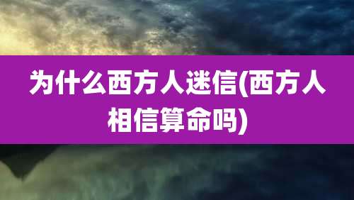 为什么西方人迷信(西方人相信算命吗)