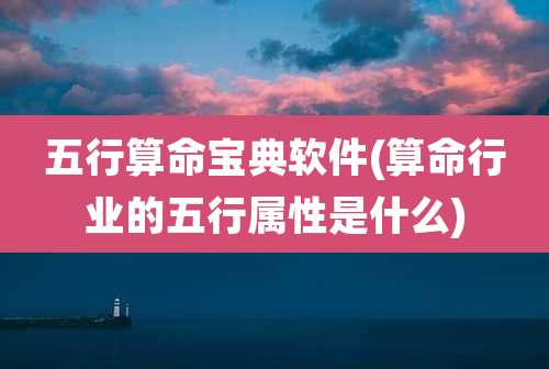 五行算命宝典软件(算命行业的五行属性是什么)