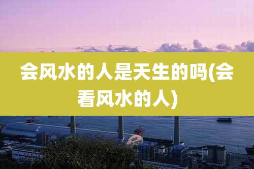 会风水的人是天生的吗(会看风水的人)