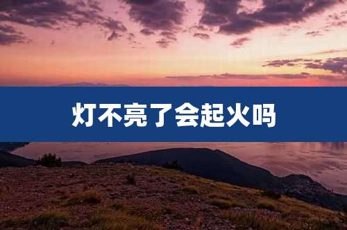 灯不亮了会起火吗