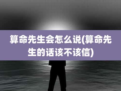 算命先生会怎么说(算命先生的话该不该信)