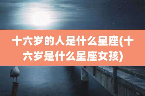 十六岁的人是什么星座(十六岁是什么星座女孩)