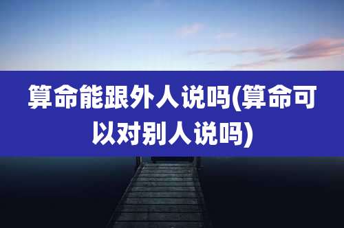 算命能跟外人说吗(算命可以对别人说吗)